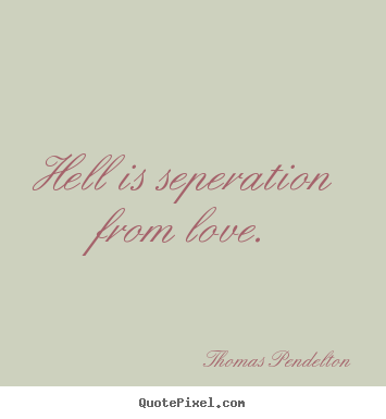 Thomas Pendelton picture quote - Hell is seperation from love. - Love quotes