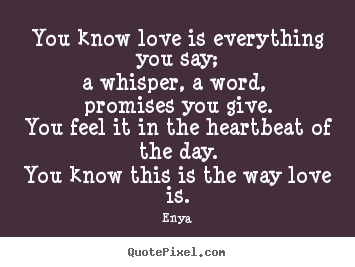 Quote about love - You know love is everything you say;a whisper, a word, promises..