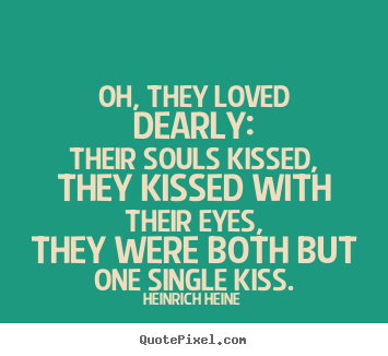 Oh, they loved dearly:their souls kissed,they.. Heinrich Heine good love quotes