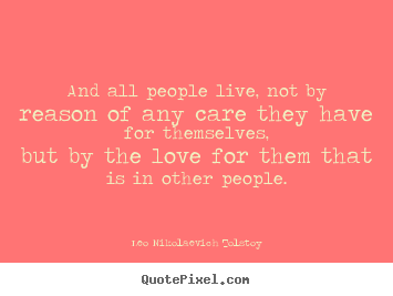 And all people live, not by reason of any care they have for themselves,but.. Leo Nikolaevich Tolstoy popular love quotes