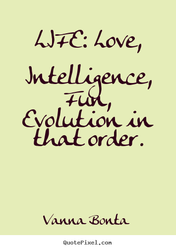 Life: love, intelligence, fun, evolution in that order. Vanna Bonta great love quotes