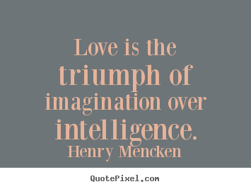 Love is the triumph of imagination over intelligence. Henry Mencken  love quotes