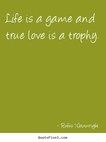 Life is a game and true love is a trophy. Rufus Wainwright top love quotes