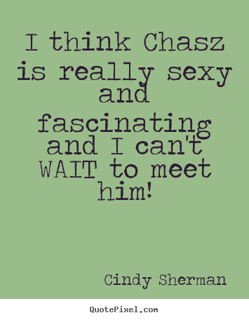 I think chasz is really sexy and fascinating and.. Cindy Sherman top love quote
