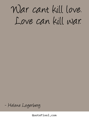 War cant kill love. love can kill war. Helene Lagerberg famous love quotes