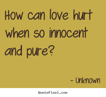Love quotes - How can love hurt when so innocent and pure?