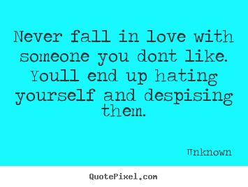 Unknown picture quotes - Never fall in love with someone you dont like. youll end up hating.. - Love quotes