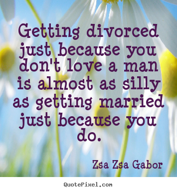 Getting divorced just because you don't love a man is almost as.. Zsa Zsa Gabor best love quote