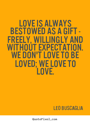 Love is always bestowed as a gift - freely, willingly.. Leo Buscaglia good love quotes