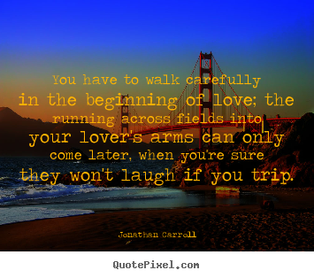 You have to walk carefully in the beginning of love;.. Jonathan Carroll famous love quotes