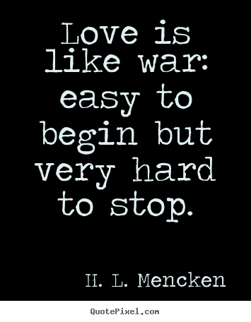 Love is like war: easy to begin but very hard to stop. H. L. Mencken famous love quotes