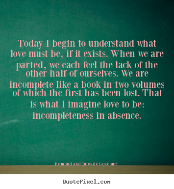 Quote about love - Today i begin to understand what love must be, if it exists. when we..