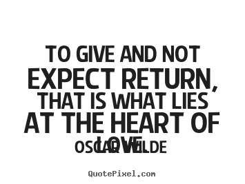 Sayings about love - To give and not expect return, that is what lies at the heart of love.