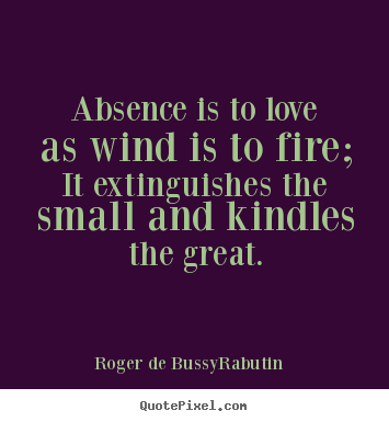 Love quote - Absence is to love as wind is to fire; it extinguishes the small and..