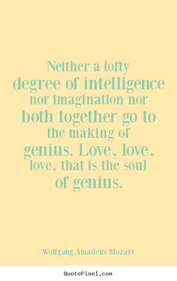 Neither a lofty degree of intelligence nor imagination nor both together.. Wolfgang Amadeus Mozart greatest love quotes