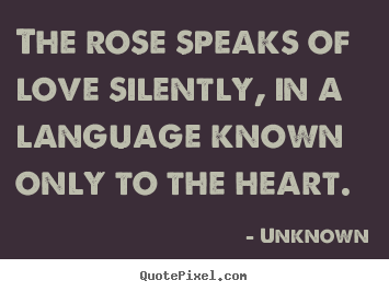 Create your own picture quotes about love - The rose speaks of love silently, in a language..