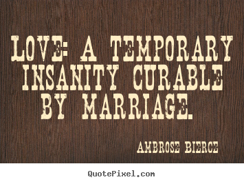 Love quotes - Love: a temporary insanity curable by marriage...