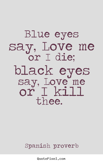 Blue eyes say, love me or i die; black eyes.. Spanish Proverb  love sayings