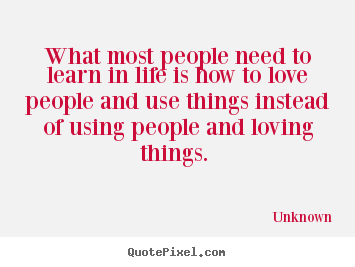 Unknown poster quotes - What most people need to learn in life is how to love people and.. - Love quotes