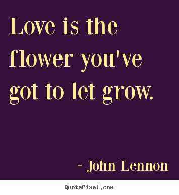 Love quotes - Love is the flower you've got to let grow.