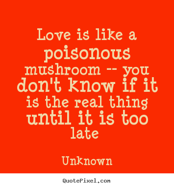 Unknown picture quote - Love is like a poisonous mushroom -- you don't know if it is the real.. - Love quotes