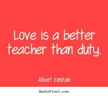 Quotes about love - Love is a better teacher than duty.