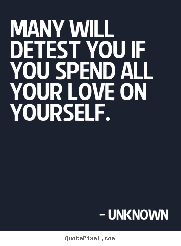 Create your own picture quotes about love - Many will detest you if you spend all your love on yourself.
