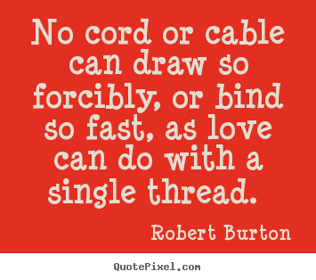 Robert Burton picture quotes - No cord or cable can draw so forcibly, or bind so fast, as love can.. - Love quotes