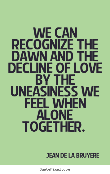 How to design picture quote about love - We can recognize the dawn and the decline of love by the uneasiness..