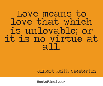 Love means to love that which is unlovable; or it is no virtue at.. Gilbert Keith Chesterton famous love quote