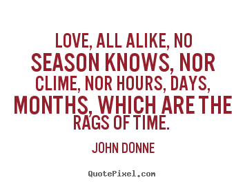 Love, all alike, no season knows, nor clime, nor.. John Donne greatest love quotes