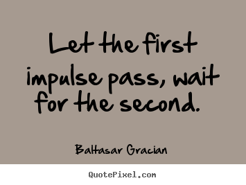 Baltasar Gracian pictures sayings - Let the first impulse pass, wait for the second.  - Love quote