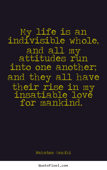 Mahatma Gandhi picture quotes - My life is an indivisible whole, and all my attitudes run into one.. - Love quote