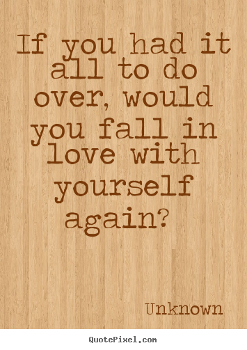 If you had it all to do over, would you fall in love with yourself again?.. Unknown  love quotes