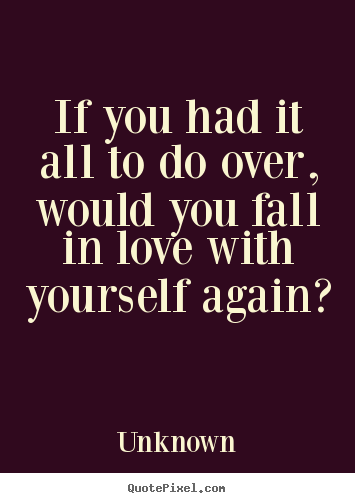 Unknown picture quotes - If you had it all to do over, would you fall in love with yourself.. - Love quotes