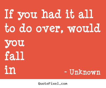 If you had it all to do over, would you fall in love.. Unknown popular love quotes