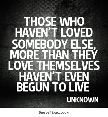 Love quotes - Those who haven't loved somebody else, more than they love..