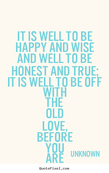 It is well to be happy and wise and well to be honest and true;.. Unknown top love quotes