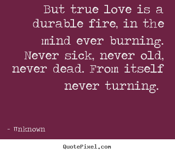 But true love is a durable fire, in the mind ever burning... Unknown famous love quotes