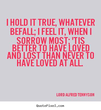 I hold it true, whatever befall; i feel it, when.. Lord Alfred Tennyson best love quote