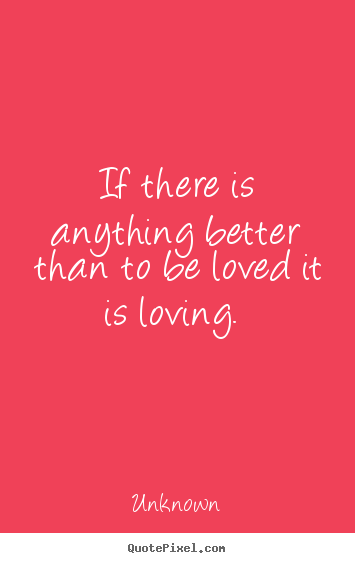 If there is anything better than to be loved it is loving.  Unknown popular love quotes