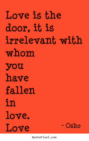 Love is the door, it is irrelevant with whom you have fallen in love... Osho  greatest love quotes