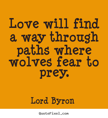 Love will find a way through paths where wolves fear to prey. Lord Byron  greatest love quotes