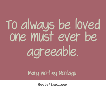 To always be loved one must ever be agreeable. Mary Wortley Montagu   love sayings