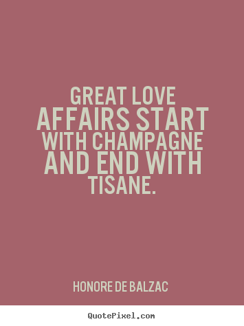 Great love affairs start with champagne and end with tisane. Honore De Balzac  top love quotes