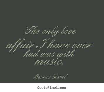 The only love affair i have ever had was with music. Maurice Ravel  good love quote