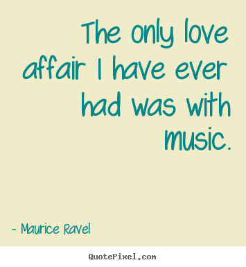 Maurice Ravel  poster quote - The only love affair i have ever had was with music. - Love quotes