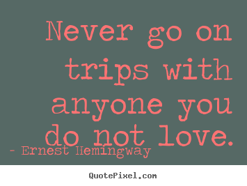 Ernest Hemingway  picture quotes - Never go on trips with anyone you do not love. - Love quotes