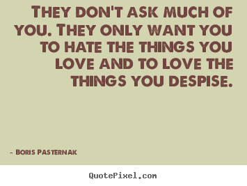 They don't ask much of you. they only want you to hate the things.. Boris Pasternak  famous love quote