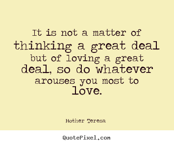 It is not a matter of thinking a great deal but of loving.. Mother Teresa  great love quote